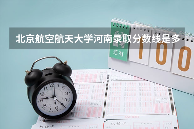 北京航空航天大学河南录取分数线是多少(2024招生人数预测)