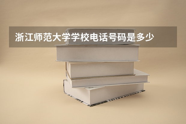 浙江师范大学学校电话号码是多少