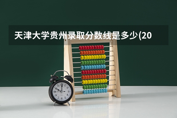 天津大学贵州录取分数线是多少(2024招生人数预测)
