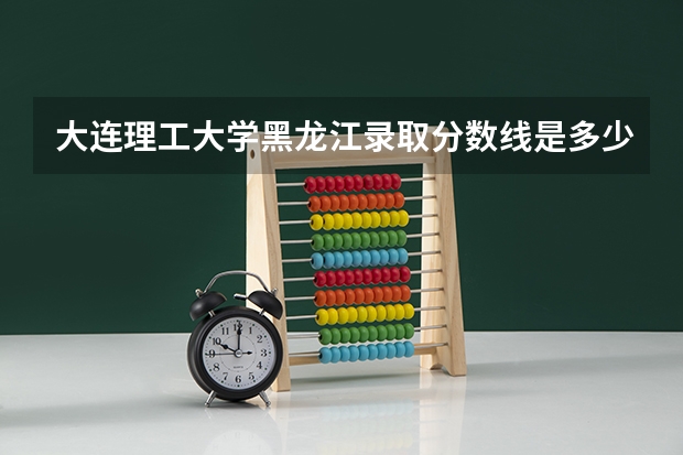 大连理工大学黑龙江录取分数线是多少(2024招生人数预测)