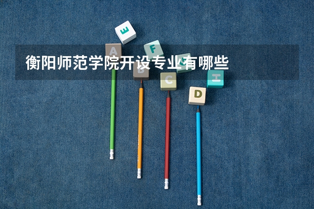 衡阳师范学院开设专业有哪些