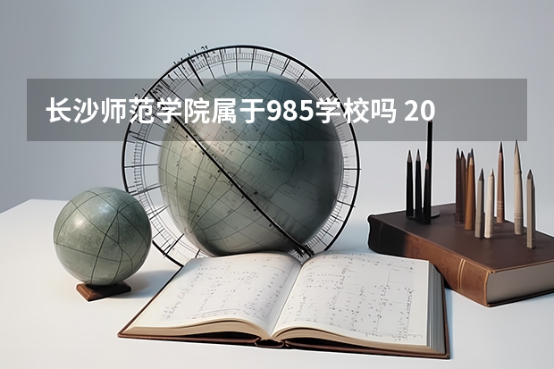 长沙师范学院属于985学校吗 2023年长沙师范学院考试分数是多少