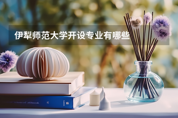 伊犁师范大学开设专业有哪些