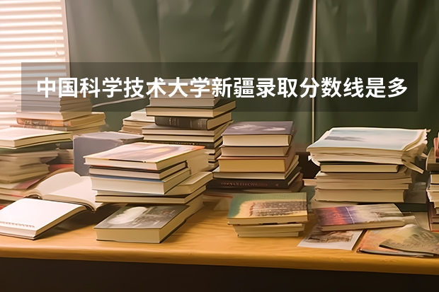 中国科学技术大学新疆录取分数线是多少(2024招生人数预测)