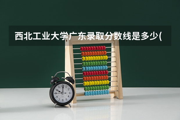 西北工业大学广东录取分数线是多少(2024招生人数预测)