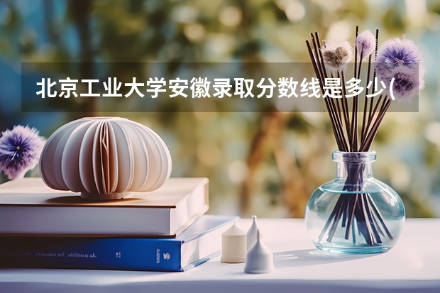 北京工业大学安徽录取分数线是多少(2024招生人数预测)