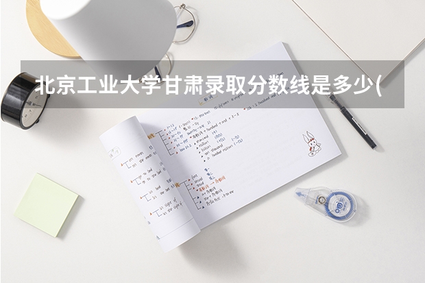北京工业大学甘肃录取分数线是多少(2024招生人数预测)
