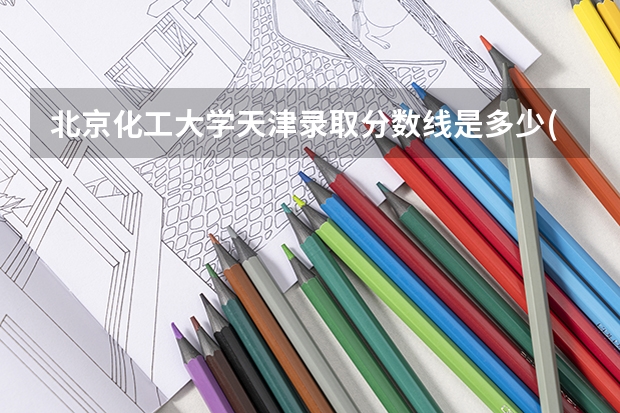 北京化工大学天津录取分数线是多少(2024招生人数预测)