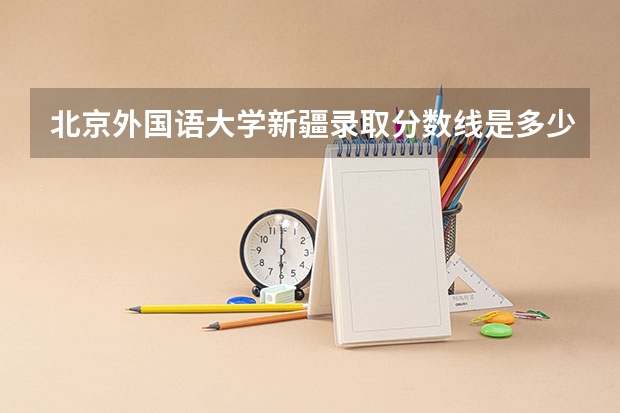 北京外国语大学新疆录取分数线是多少(2024招生人数预测)