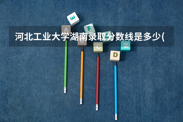 河北工业大学湖南录取分数线是多少(2024招生人数预测)