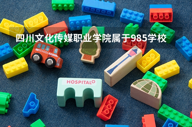 四川文化传媒职业学院属于985学校吗 2023年四川文化传媒职业学院考试分数是多少