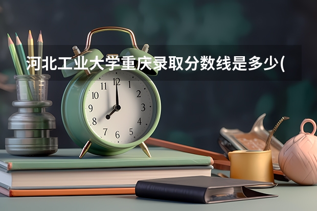 河北工业大学重庆录取分数线是多少(2024招生人数预测)