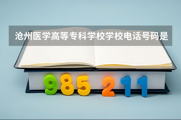 沧州医学高等专科学校学校电话号码是多少