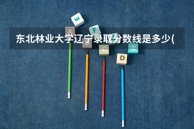 东北林业大学辽宁录取分数线是多少(2024招生人数预测)