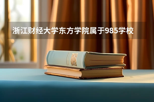 浙江财经大学东方学院属于985学校吗 2023年浙江财经大学东方学院考试分数是多少