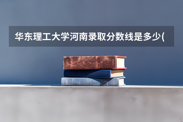 华东理工大学河南录取分数线是多少(2024招生人数预测)