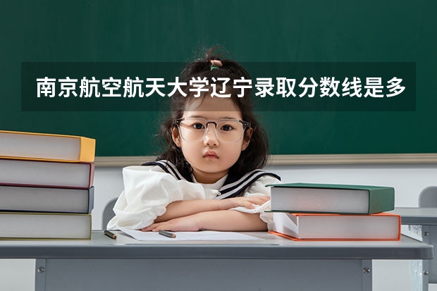 南京航空航天大学辽宁录取分数线是多少(2024招生人数预测)