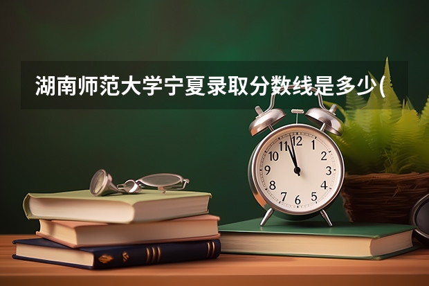 湖南师范大学宁夏录取分数线是多少(2024招生人数预测)