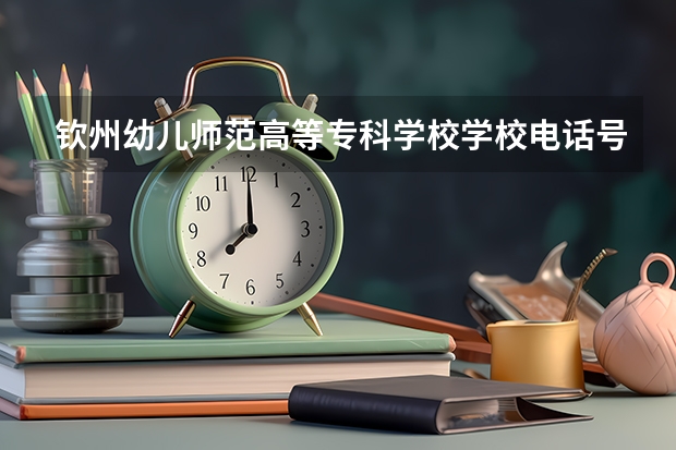 钦州幼儿师范高等专科学校学校电话号码是多少