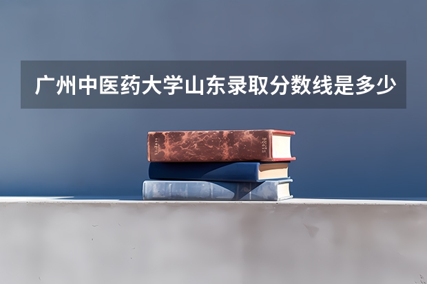 广州中医药大学山东录取分数线是多少(2024招生人数预测)