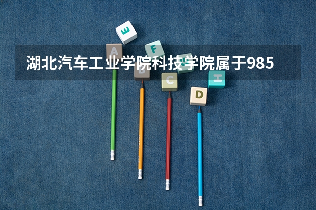 湖北汽车工业学院科技学院属于985学校吗 2023年湖北汽车工业学院科技学院考试分数是多少