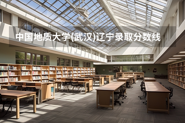 中国地质大学(武汉)辽宁录取分数线是多少(2024招生人数预测)