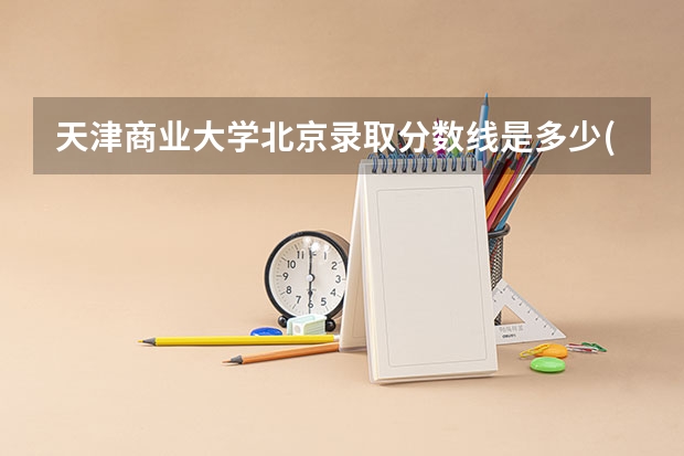 天津商业大学北京录取分数线是多少(2024招生人数预测)