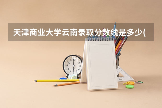 天津商业大学云南录取分数线是多少(2024招生人数预测)