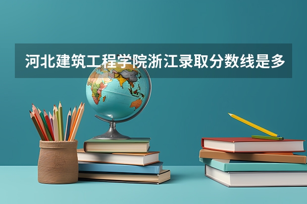 河北建筑工程学院浙江录取分数线是多少(2024招生人数预测)