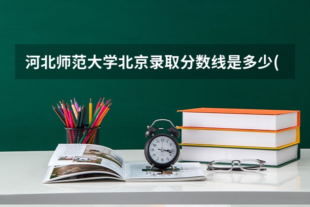 河北师范大学北京录取分数线是多少(2024招生人数预测)