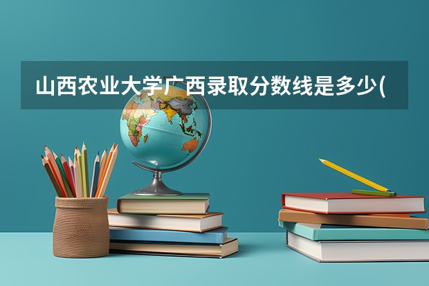 山西农业大学广西录取分数线是多少(2024招生人数预测)