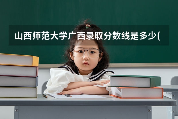 山西师范大学广西录取分数线是多少(2024招生人数预测)