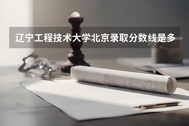 辽宁工程技术大学北京录取分数线是多少(2024招生人数预测)