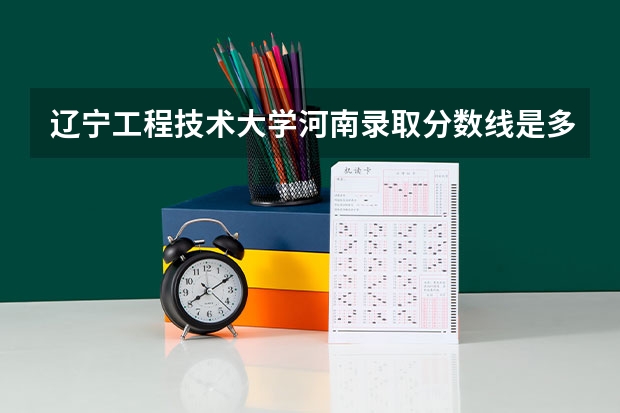 辽宁工程技术大学河南录取分数线是多少(2024招生人数预测)