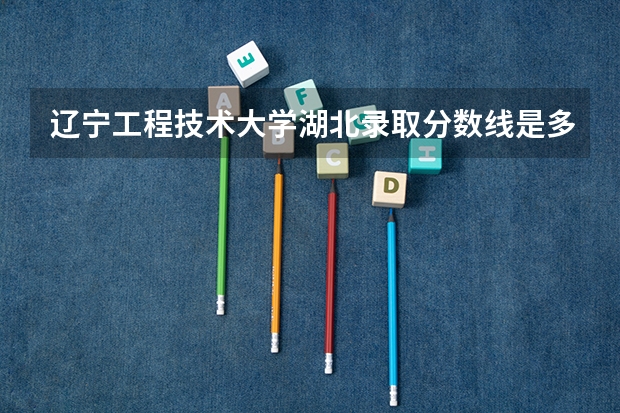 辽宁工程技术大学湖北录取分数线是多少(2024招生人数预测)