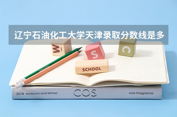辽宁石油化工大学天津录取分数线是多少(2024招生人数预测)