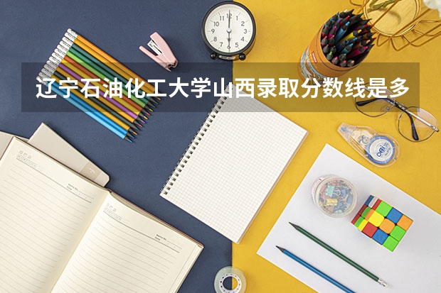 辽宁石油化工大学山西录取分数线是多少(2024招生人数预测)
