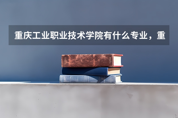 重庆工业职业技术学院有什么专业,重庆工业职业技术学院招生专业设置情况