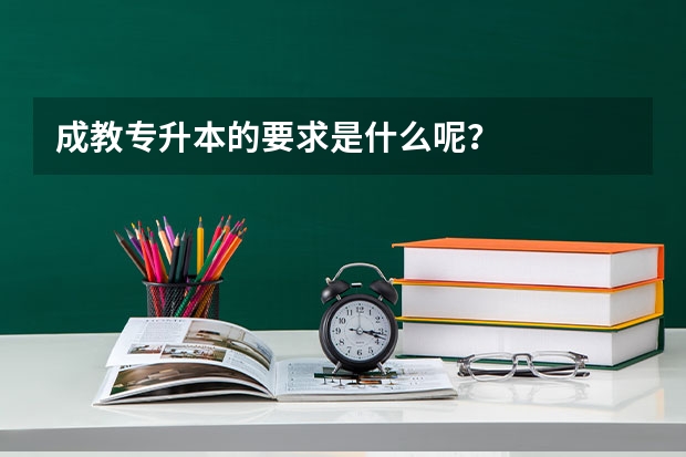 成教专升本的要求是什么呢？