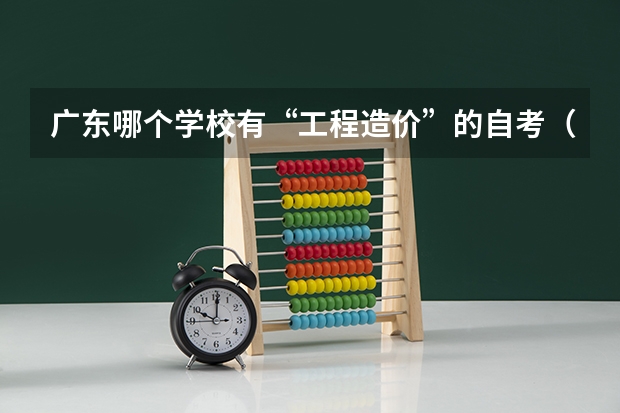 广东哪个学校有“工程造价”的自考（独立本科),考哪些课程？