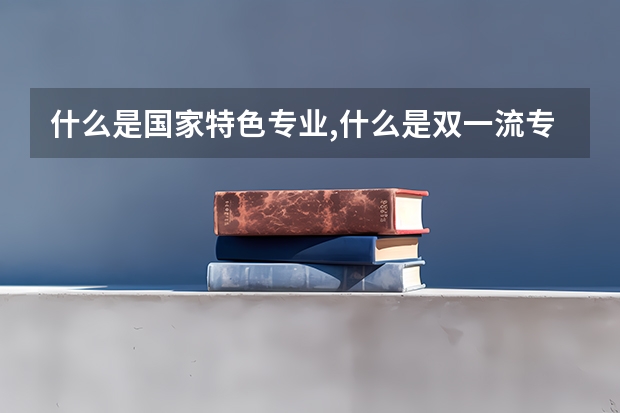 什么是国家特色专业,什么是双一流专业,A+. A-专业是什么意思？