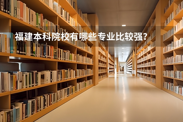 福建本科院校有哪些专业比较强？