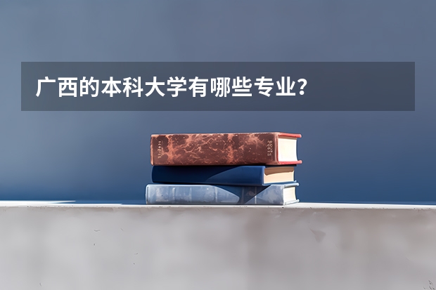 广西的本科大学有哪些专业?