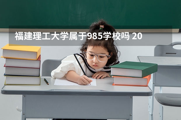 福建理工大学属于985学校吗 2023年福建理工大学考试分数是多少