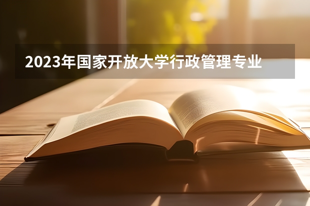 2023年国家开放大学行政管理专业有吗?课程内容是什么?