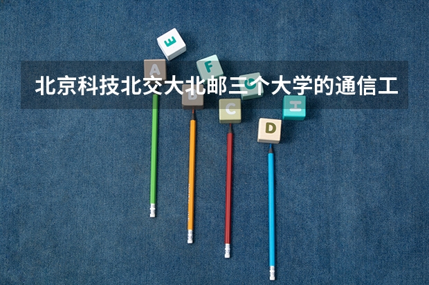北京科技.北交大.北邮.三个大学的通信工程专业，哪个学校的研究生好考些？