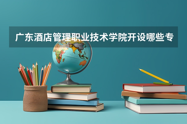 广东酒店管理职业技术学院开设哪些专业,广东酒店管理职业技术学院招生专业名单汇总