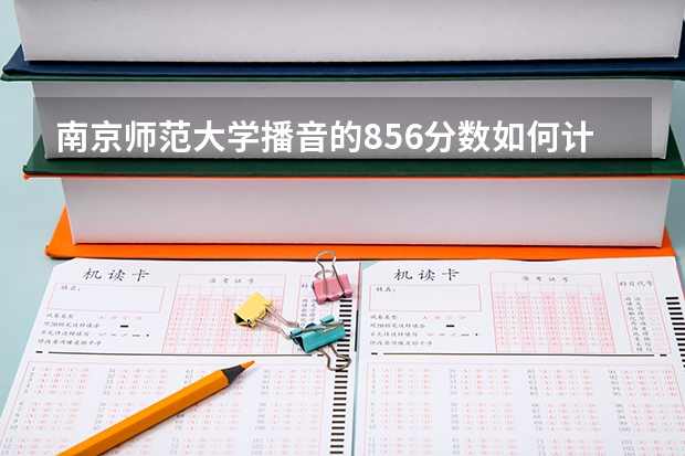 南京师范大学播音的856分数如何计算？