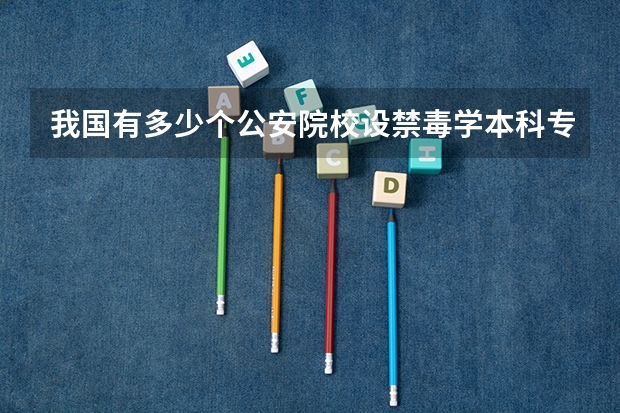 我国有多少个公安院校设禁毒学本科专业