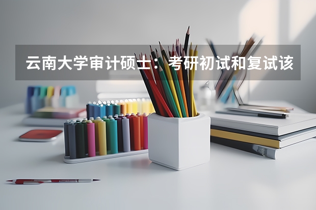 云南大学审计硕士：考研初试和复试该如何准备？